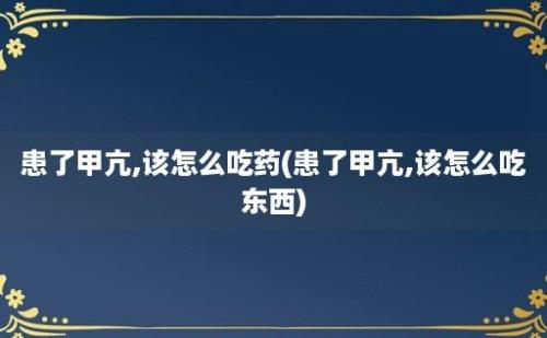 患了甲亢,该怎么吃药(患了甲亢,该怎么吃东西)