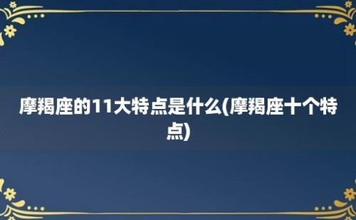 摩羯座的11大特点是什么(摩羯座十个特点)