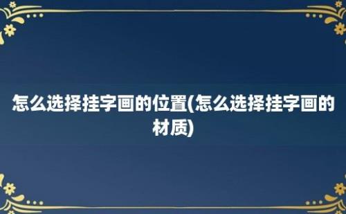 怎么选择挂字画的位置(怎么选择挂字画的材质)