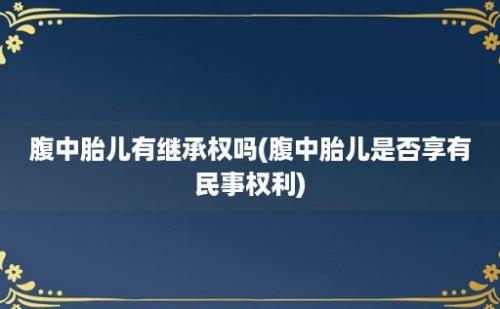 腹中胎儿有继承权吗(腹中胎儿是否享有民事权利)