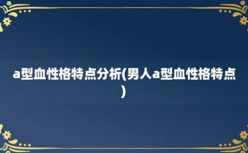 a型血性格特点分析(男人a型血性格特点)