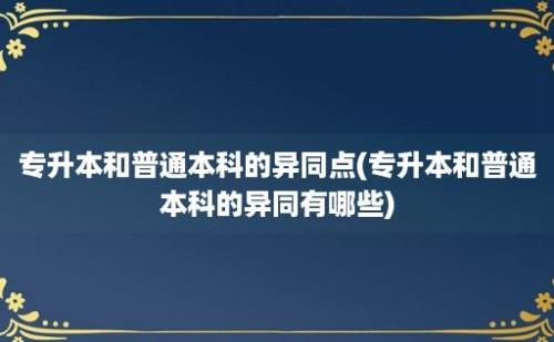 专升本和普通本科的异同点(专升本和普通本科的异同有哪些)