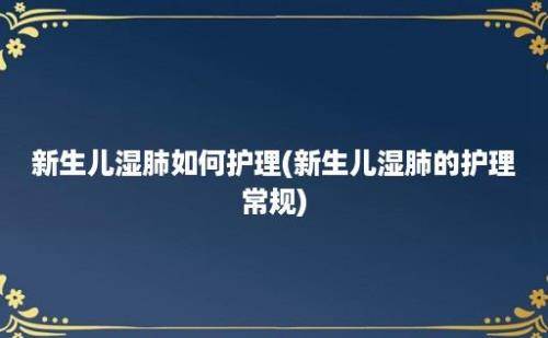 新生儿湿肺如何护理(新生儿湿肺的护理常规)