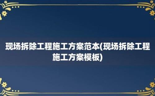 现场拆除工程施工方案范本(现场拆除工程施工方案模板)