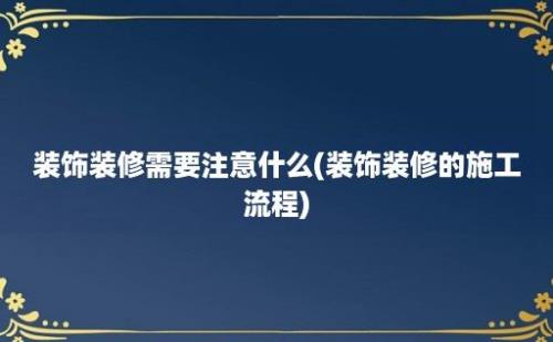 装饰装修需要注意什么(装饰装修的施工流程)