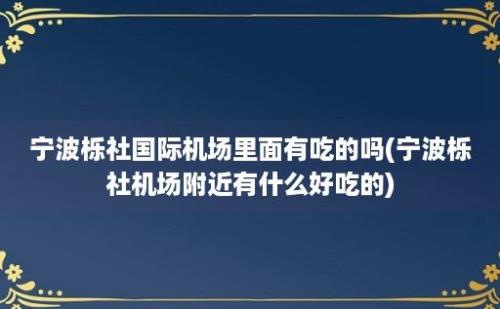 宁波栎社国际机场里面有吃的吗(宁波栎社机场附近有什么好吃的)