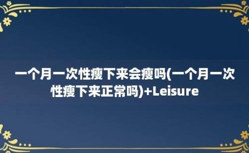 一个月一次性瘦下来会瘦吗(一个月一次性瘦下来正常吗)+Leisure