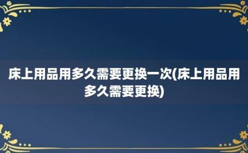 床上用品用多久需要更换一次(床上用品用多久需要更换)