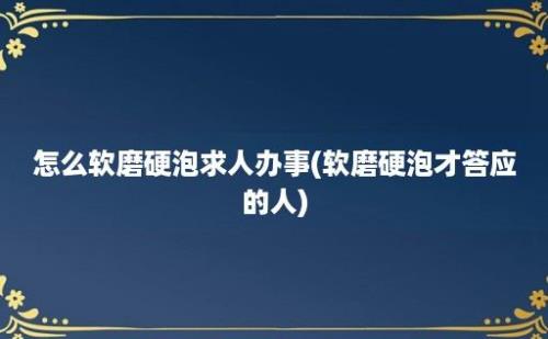 怎么软磨硬泡求人办事(软磨硬泡才答应的人)