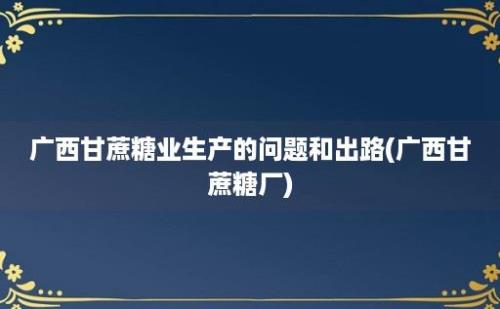 广西甘蔗糖业生产的问题和出路(广西甘蔗糖厂)