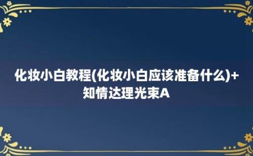 化妆小白教程(化妆小白应该准备什么)+知情达理光束A