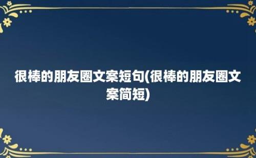 很棒的朋友圈文案短句(很棒的朋友圈文案简短)