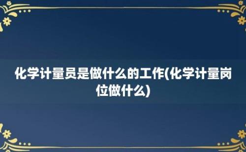 化学计量员是做什么的工作(化学计量岗位做什么)