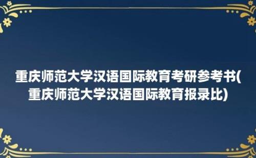 重庆师范大学汉语国际教育考研参考书(重庆师范大学汉语国际教育报录比)