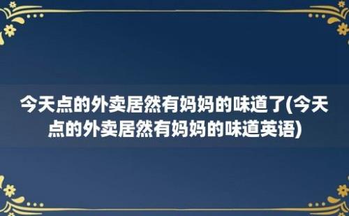 今天点的外卖居然有妈妈的味道了(今天点的外卖居然有妈妈的味道英语)