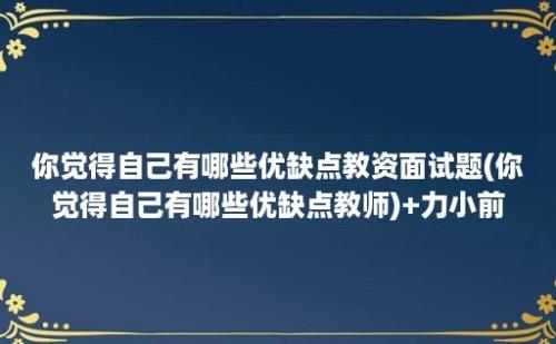 你觉得自己有哪些优缺点教资面试题(你觉得自己有哪些优缺点教师)+力小前