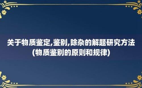 关于物质鉴定,鉴别,除杂的解题研究方法(物质鉴别的原则和规律)