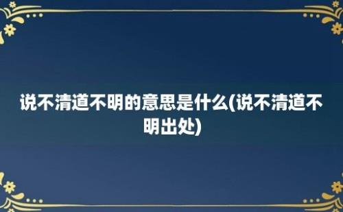 说不清道不明的意思是什么(说不清道不明出处)