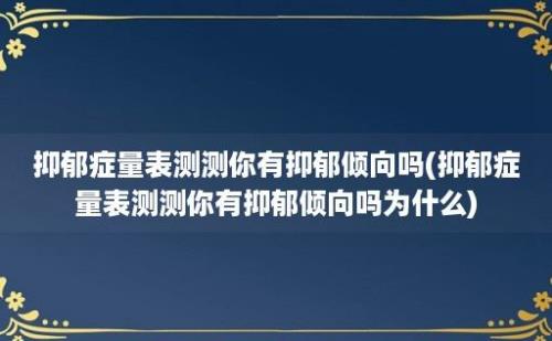 抑郁症量表测测你有抑郁倾向吗(抑郁症量表测测你有抑郁倾向吗为什么)