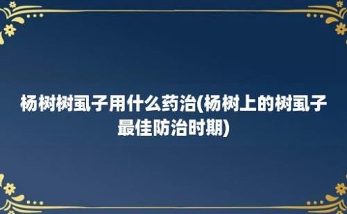 杨树树虱子用什么药治(杨树上的树虱子最佳防治时期)