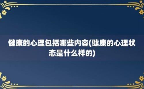 健康的心理包括哪些内容(健康的心理状态是什么样的)