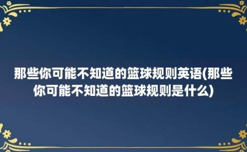 那些你可能不知道的篮球规则英语(那些你可能不知道的篮球规则是什么)