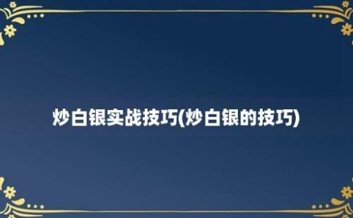 炒白银实战技巧(炒白银的技巧)