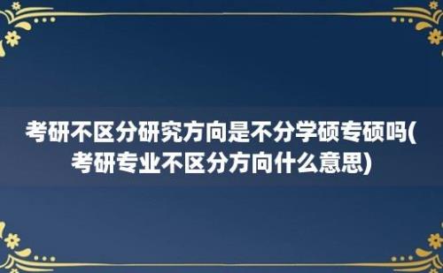 考研不区分研究方向是不分学硕专硕吗(考研专业不区分方向什么意思)