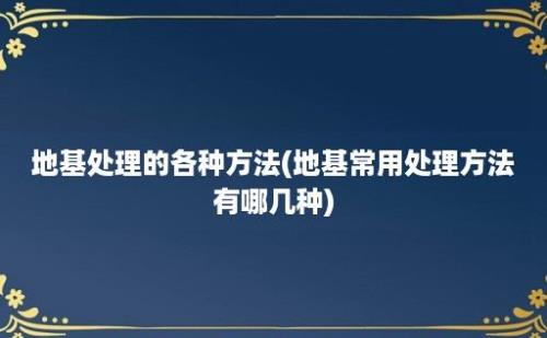 地基处理的各种方法(地基常用处理方法有哪几种)