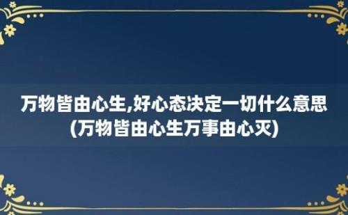 万物皆由心生,好心态决定一切什么意思(万物皆由心生万事由心灭)