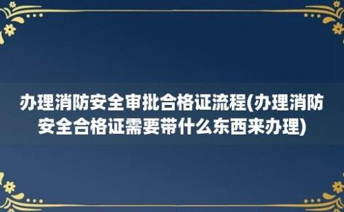 办理消防安全审批合格证流程(办理消防安全合格证需要带什么东西来办理)