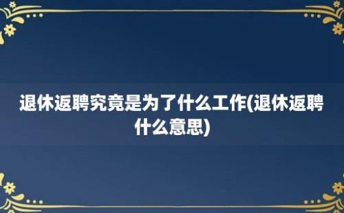 退休返聘究竟是为了什么工作(退休返聘什么意思)