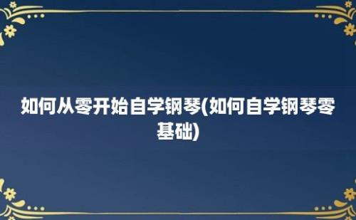 如何从零开始自学钢琴(如何自学钢琴零基础)