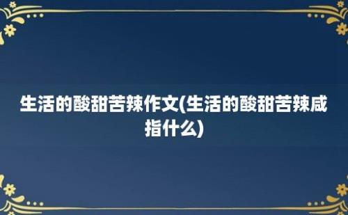 生活的酸甜苦辣作文(生活的酸甜苦辣咸指什么)