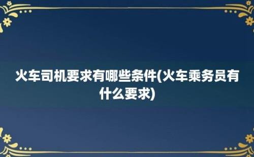 火车司机要求有哪些条件(火车乘务员有什么要求)