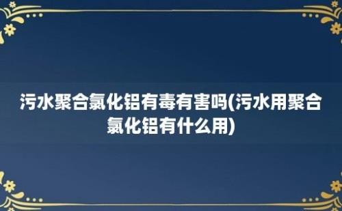 污水聚合氯化铝有毒有害吗(污水用聚合氯化铝有什么用)