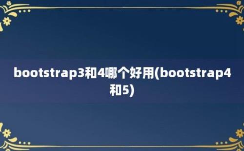 bootstrap3和4哪个好用(bootstrap4和5)