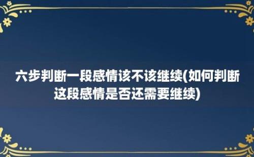 六步判断一段感情该不该继续(如何判断这段感情是否还需要继续)