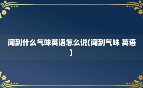 闻到什么气味英语怎么说(闻到气味 英语)