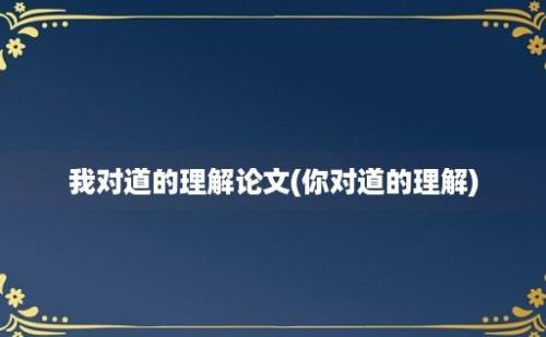 我对道的理解论文(你对道的理解)