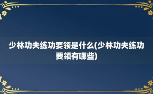 少林功夫练功要领是什么(少林功夫练功要领有哪些)