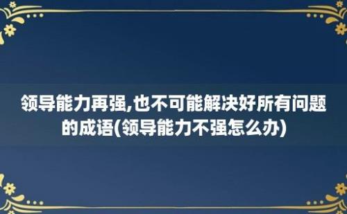 领导能力再强,也不可能解决好所有问题的成语(领导能力不强怎么办)