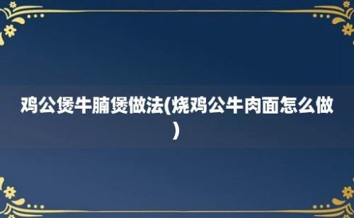 鸡公煲牛腩煲做法(烧鸡公牛肉面怎么做)