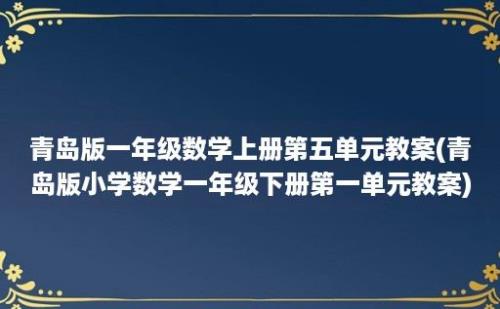 青岛版一年级数学上册第五单元教案(青岛版小学数学一年级下册第一单元教案)