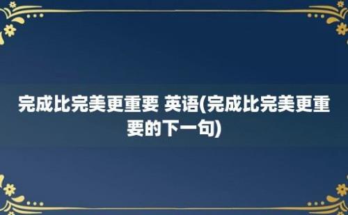 完成比完美更重要 英语(完成比完美更重要的下一句)