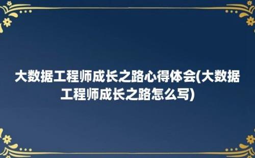 大数据工程师成长之路心得体会(大数据工程师成长之路怎么写)