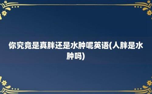 你究竟是真胖还是水肿呢英语(人胖是水肿吗)