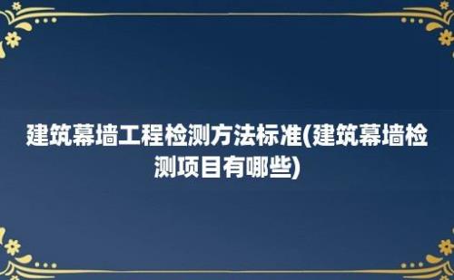 建筑幕墙工程检测方法标准(建筑幕墙检测项目有哪些)