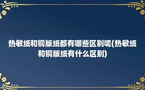 热敏纸和铜版纸都有哪些区别呢(热敏纸和铜版纸有什么区别)