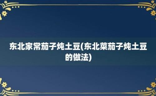 东北家常茄子炖土豆(东北菜茄子炖土豆的做法)